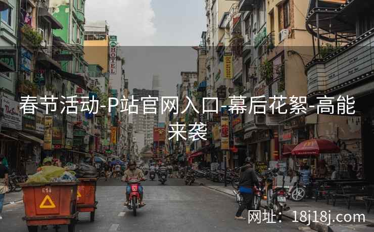 春节活动-P站官网入口-幕后花絮-高能来袭