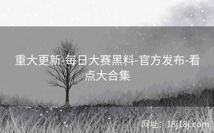 重大更新-每日大赛黑料-官方发布-看点大合集