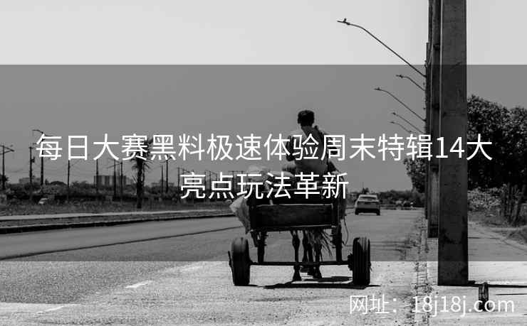 每日大赛黑料极速体验周末特辑14大亮点玩法革新