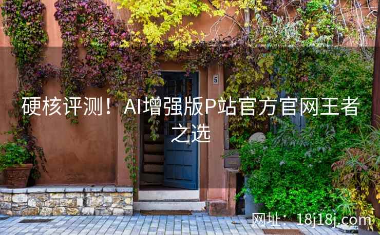 硬核评测！AI增强版P站官方官网王者之选