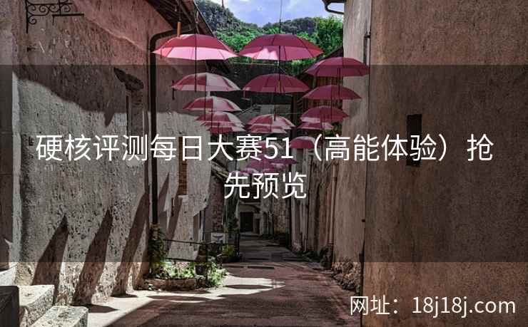 硬核评测每日大赛51（高能体验）抢先预览