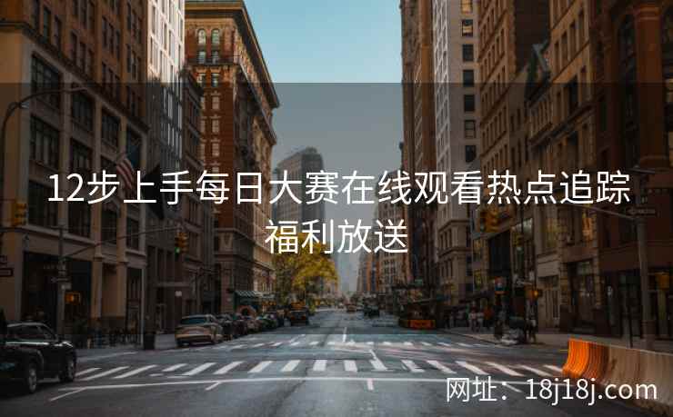 12步上手每日大赛在线观看热点追踪福利放送