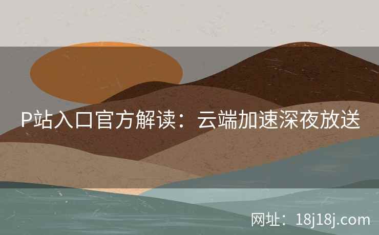 P站入口官方解读：云端加速深夜放送