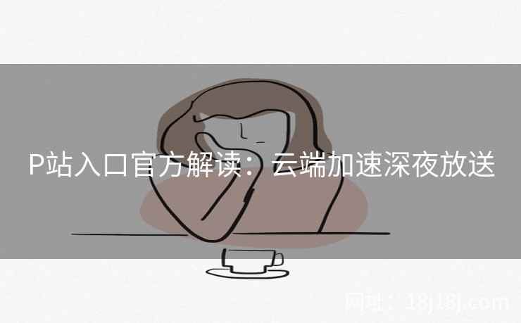 P站入口官方解读：云端加速深夜放送