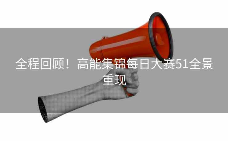 全程回顾！高能集锦每日大赛51全景重现