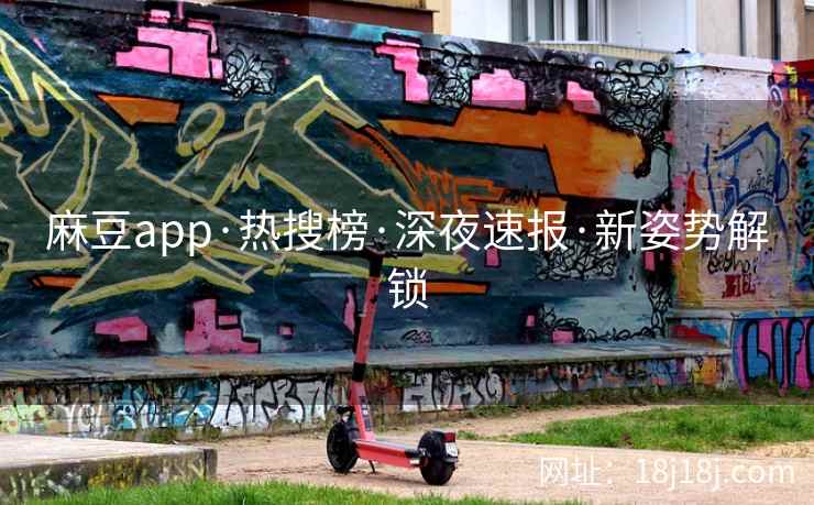 麻豆app·热搜榜·深夜速报·新姿势解锁