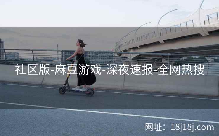 社区版-麻豆游戏-深夜速报-全网热搜